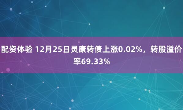 配资体验 12月25日灵康转债上涨0.02%，转股溢价率69.33%