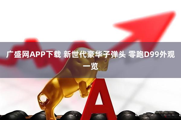 广盛网APP下载 新世代豪华子弹头 零跑D99外观一览