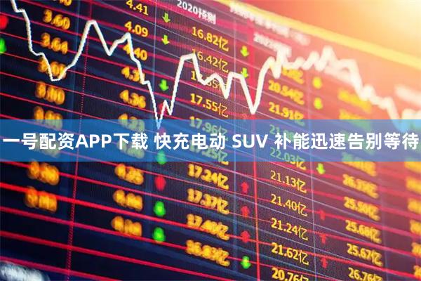 一号配资APP下载 快充电动 SUV 补能迅速告别等待