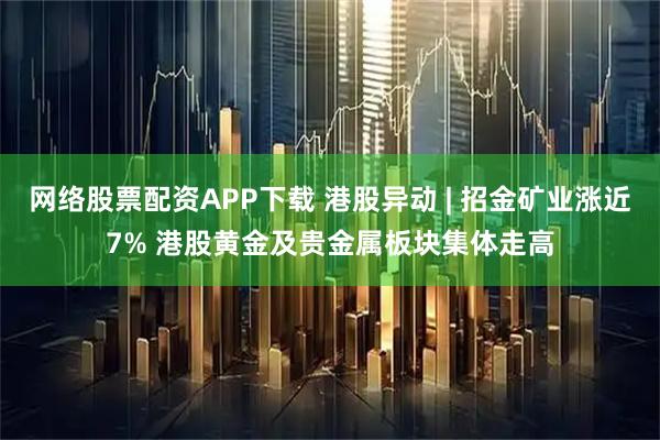网络股票配资APP下载 港股异动 | 招金矿业涨近7% 港股黄金及贵金属板块集体走高