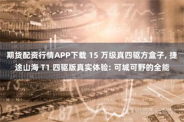 期货配资行情APP下载 15 万级真四驱方盒子, 捷途山海 T1 四驱版真实体验: 可城可野的全能