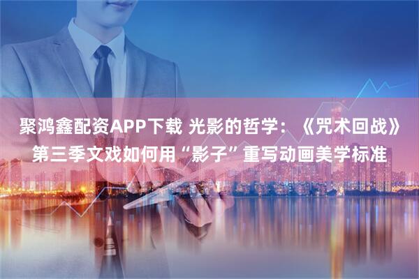 聚鸿鑫配资APP下载 光影的哲学：《咒术回战》第三季文戏如何用“影子”重写动画美学标准