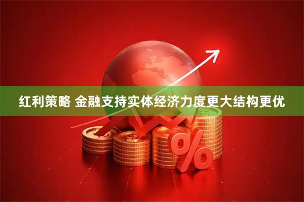 红利策略 金融支持实体经济力度更大结构更优