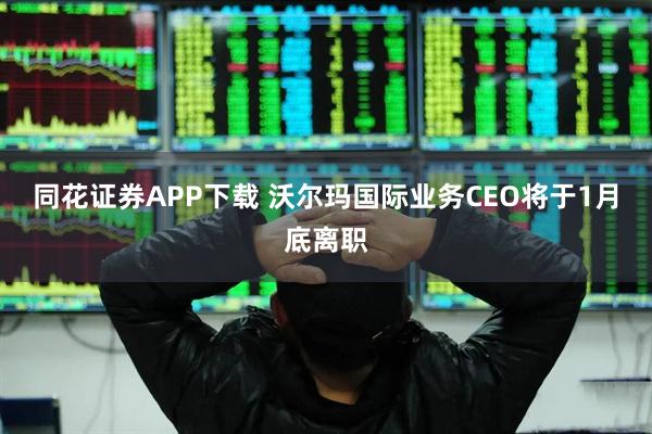 同花证券APP下载 沃尔玛国际业务CEO将于1月底离职