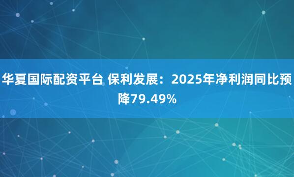 华夏国际配资平台 保利发展：2025年净利润同比预降79.49%