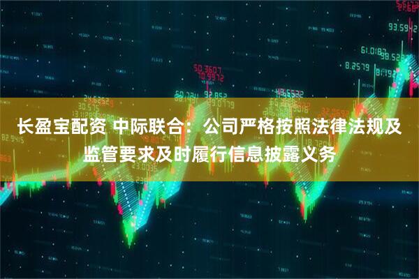 长盈宝配资 中际联合：公司严格按照法律法规及监管要求及时履行信息披露义务