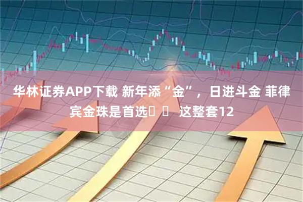 华林证券APP下载 新年添“金”，日进斗金 菲律宾金珠是首选️️ 这整套12