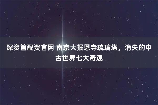 深资管配资官网 南京大报恩寺琉璃塔，消失的中古世界七大奇观