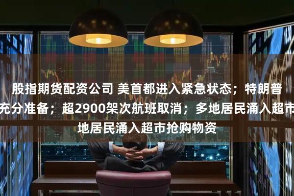 股指期货配资公司 美首都进入紧急状态；特朗普称已做好充分准备；超2900架次航班取消；多地居民涌入超市抢购物资