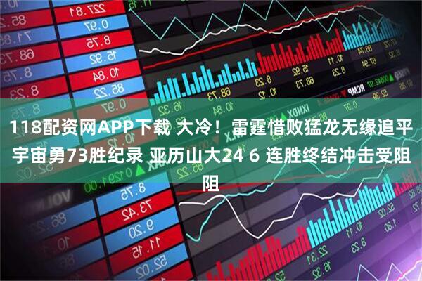 118配资网APP下载 大冷！雷霆惜败猛龙无缘追平宇宙勇73胜纪录 亚历山大24 6 连胜终结冲击受阻