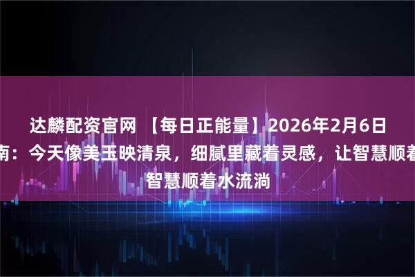 达麟配资官网 【每日正能量】2026年2月6日运势指南：今天像美玉映清泉，细腻里藏着灵感，让智慧顺着水流淌