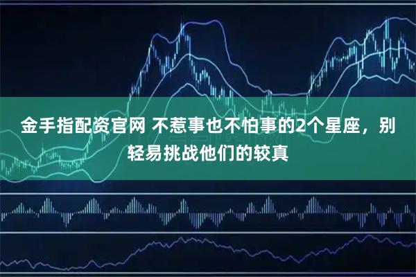 金手指配资官网 不惹事也不怕事的2个星座，别轻易挑战他们的较真